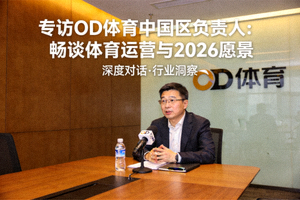 专访OD体育中国区负责人畅谈体育运营与2026愿景